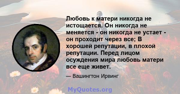 Любовь к матери никогда не истощается. Он никогда не меняется - он никогда не устает - он проходит через все; В хорошей репутации, в плохой репутации. Перед лицом осуждения мира любовь матери все еще живет.