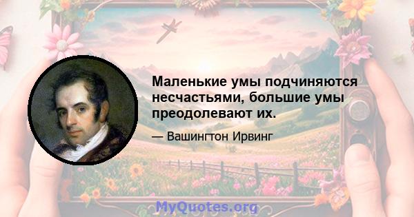 Маленькие умы подчиняются несчастьями, большие умы преодолевают их.