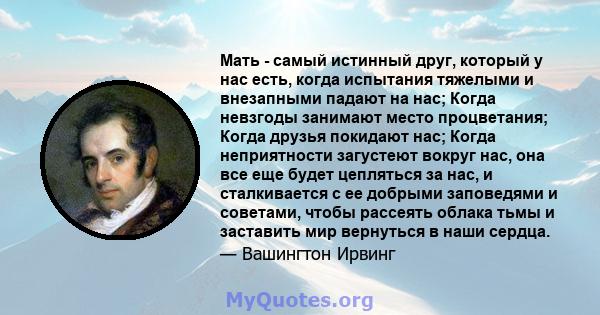 Мать - самый истинный друг, который у нас есть, когда испытания тяжелыми и внезапными падают на нас; Когда невзгоды занимают место процветания; Когда друзья покидают нас; Когда неприятности загустеют вокруг нас, она все 