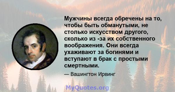 Мужчины всегда обречены на то, чтобы быть обманутыми, не столько искусством другого, сколько из -за их собственного воображения. Они всегда ухаживают за богинями и вступают в брак с простыми смертными.