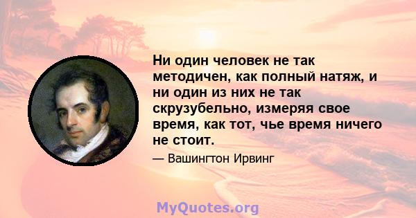 Ни один человек не так методичен, как полный натяж, и ни один из них не так скрузубельно, измеряя свое время, как тот, чье время ничего не стоит.