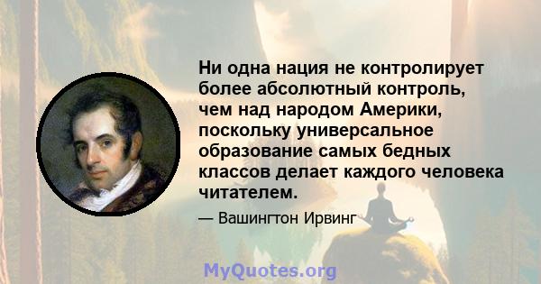 Ни одна нация не контролирует более абсолютный контроль, чем над народом Америки, поскольку универсальное образование самых бедных классов делает каждого человека читателем.