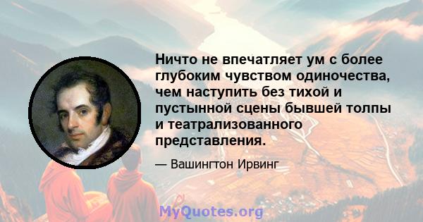 Ничто не впечатляет ум с более глубоким чувством одиночества, чем наступить без тихой и пустынной сцены бывшей толпы и театрализованного представления.