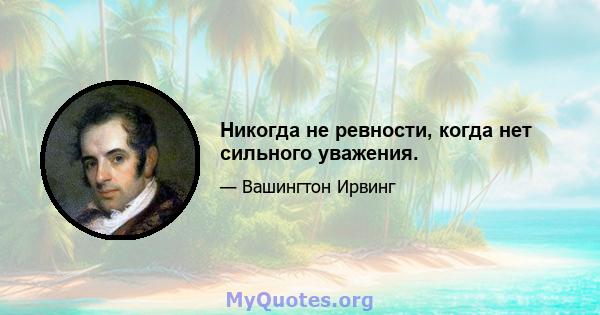 Никогда не ревности, когда нет сильного уважения.