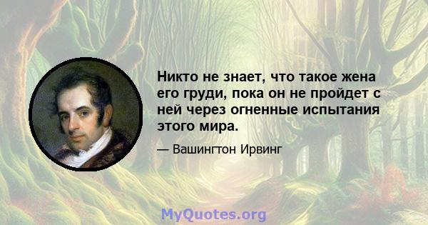 Никто не знает, что такое жена его груди, пока он не пройдет с ней через огненные испытания этого мира.