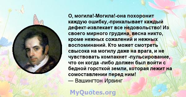 О, могила!-Могила!-она похоронит каждую ошибку,-прикалывает каждый дефект-извлекает все недовольство! Из своего мирного грудина, весна никто, кроме нежных сожалений и нежных воспоминаний. Кто может смотреть свысока на