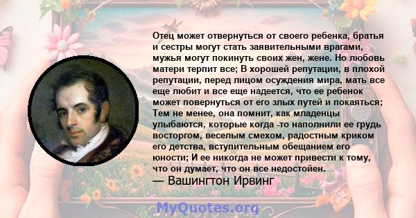 Отец может отвернуться от своего ребенка, братья и сестры могут стать заявительными врагами, мужья могут покинуть своих жен, жене. Но любовь матери терпит все; В хорошей репутации, в плохой репутации, перед лицом