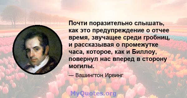 Почти поразительно слышать, как это предупреждение о отчее время, звучащее среди гробниц, и рассказывая о промежутке часа, которое, как и Биллоу, повернул нас вперед в сторону могилы.