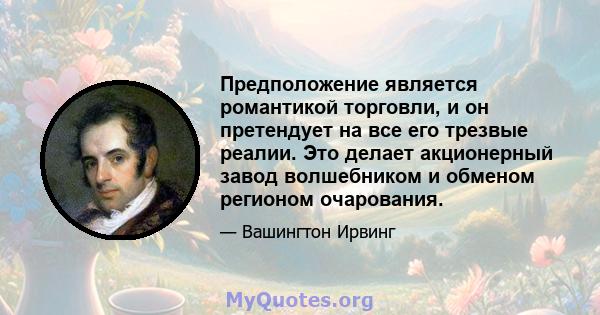 Предположение является романтикой торговли, и он претендует на все его трезвые реалии. Это делает акционерный завод волшебником и обменом регионом очарования.