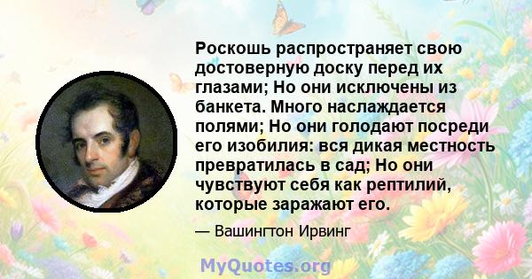 Роскошь распространяет свою достоверную доску перед их глазами; Но они исключены из банкета. Много наслаждается полями; Но они голодают посреди его изобилия: вся дикая местность превратилась в сад; Но они чувствуют себя 