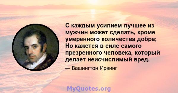 С каждым усилием лучшее из мужчин может сделать, кроме умеренного количества добра; Но кажется в силе самого презренного человека, который делает неисчислимый вред.