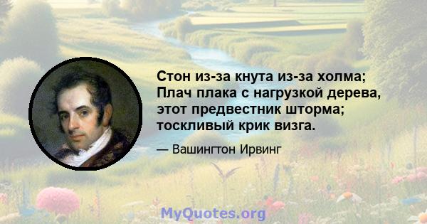 Стон из-за кнута из-за холма; Плач плака с нагрузкой дерева, этот предвестник шторма; тоскливый крик визга.