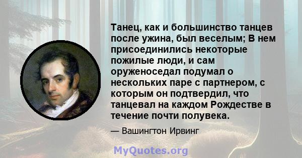 Танец, как и большинство танцев после ужина, был веселым; В нем присоединились некоторые пожилые люди, и сам оруженоседал подумал о нескольких паре с партнером, с которым он подтвердил, что танцевал на каждом Рождестве