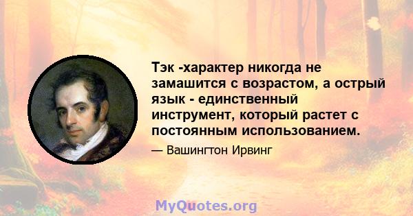 Тэк -характер никогда не замашится с возрастом, а острый язык - единственный инструмент, который растет с постоянным использованием.