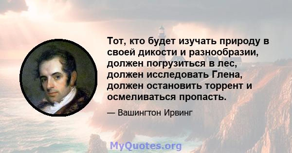 Тот, кто будет изучать природу в своей дикости и разнообразии, должен погрузиться в лес, должен исследовать Глена, должен остановить торрент и осмеливаться пропасть.