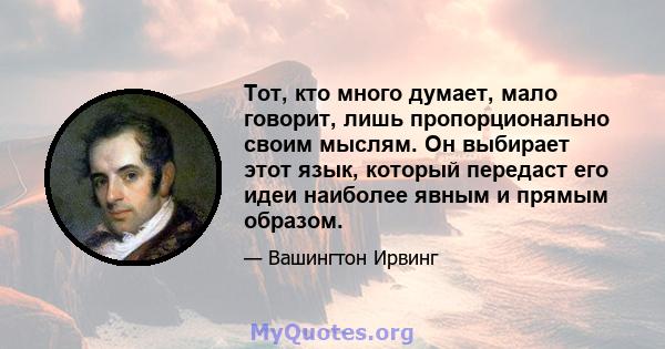 Тот, кто много думает, мало говорит, лишь пропорционально своим мыслям. Он выбирает этот язык, который передаст его идеи наиболее явным и прямым образом.