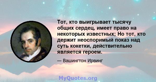 Тот, кто выигрывает тысячу общих сердец, имеет право на некоторых известных; Но тот, кто держит неоспоримый показ над суть кокетки, действительно является героем.