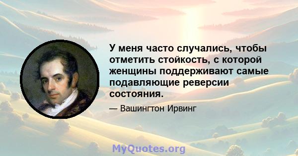 У меня часто случались, чтобы отметить стойкость, с которой женщины поддерживают самые подавляющие реверсии состояния.