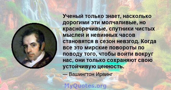 Ученый только знает, насколько дорогими эти молчаливые, но красноречивые, спутники чистых мыслей и невинных часов становятся в сезон невзгод. Когда все это мирские повороты по поводу того, чтобы войти вокруг нас, они