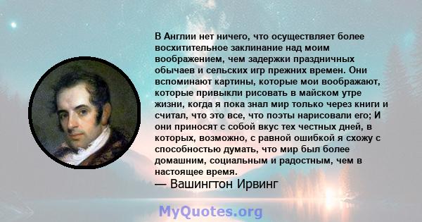 В Англии нет ничего, что осуществляет более восхитительное заклинание над моим воображением, чем задержки праздничных обычаев и сельских игр прежних времен. Они вспоминают картины, которые мои воображают, которые