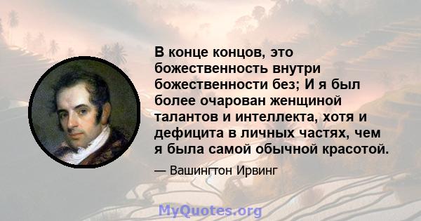 В конце концов, это божественность внутри божественности без; И я был более очарован женщиной талантов и интеллекта, хотя и дефицита в личных частях, чем я была самой обычной красотой.