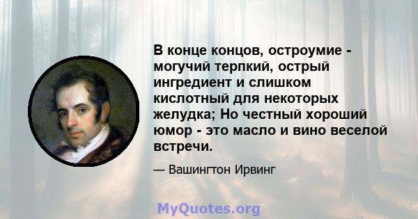 В конце концов, остроумие - могучий терпкий, острый ингредиент и слишком кислотный для некоторых желудка; Но честный хороший юмор - это масло и вино веселой встречи.