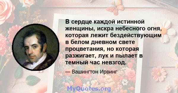 В сердце каждой истинной женщины, искра небесного огня, которая лежит бездействующим в белом дневном свете процветания, но которая разжигает, лук и пылает в темный час невзгод.