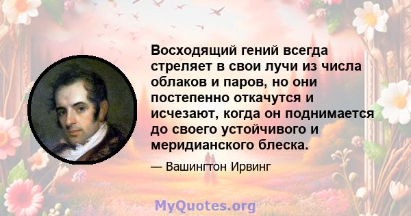 Восходящий гений всегда стреляет в свои лучи из числа облаков и паров, но они постепенно откачутся и исчезают, когда он поднимается до своего устойчивого и меридианского блеска.