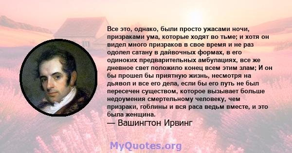 Все это, однако, были просто ужасами ночи, призраками ума, которые ходят во тьме; и хотя он видел много призраков в свое время и не раз одолел сатану в дайвочных формах, в его одиноких предварительных амбулациях, все же 