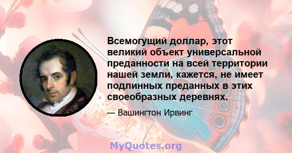 Всемогущий доллар, этот великий объект универсальной преданности на всей территории нашей земли, кажется, не имеет подлинных преданных в этих своеобразных деревнях.