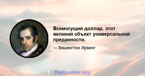 Всемогущий доллар, этот великий объект универсальной преданности.