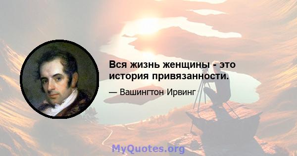 Вся жизнь женщины - это история привязанности.