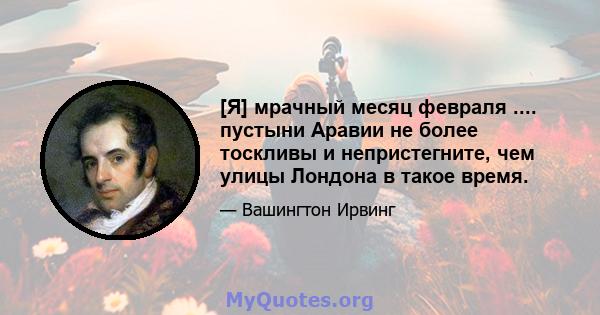 [Я] мрачный месяц февраля .... пустыни Аравии не более тоскливы и непристегните, чем улицы Лондона в такое время.