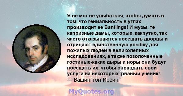 Я не мог не улыбаться, чтобы думать в том, что гениальность в углах производит ее Bantlings! И музы, те капризные дамы, которые, какпутно, так часто отказываются посещать дворцы и отрицают единственную улыбку для