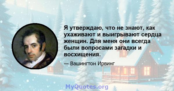 Я утверждаю, что не знают, как ухаживают и выигрывают сердца женщин. Для меня они всегда были вопросами загадки и восхищения.