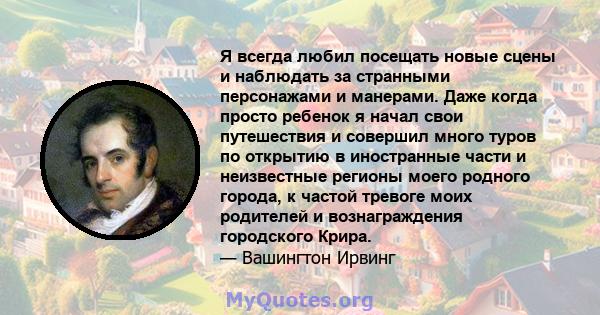 Я всегда любил посещать новые сцены и наблюдать за странными персонажами и манерами. Даже когда просто ребенок я начал свои путешествия и совершил много туров по открытию в иностранные части и неизвестные регионы моего