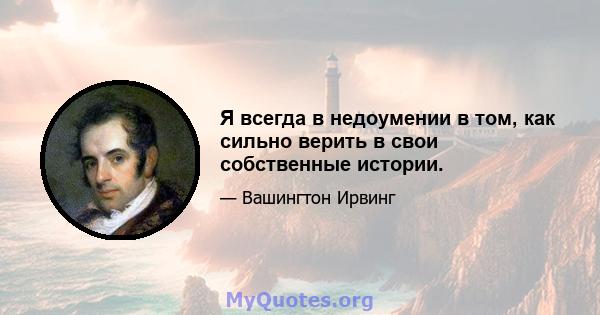 Я всегда в недоумении в том, как сильно верить в свои собственные истории.