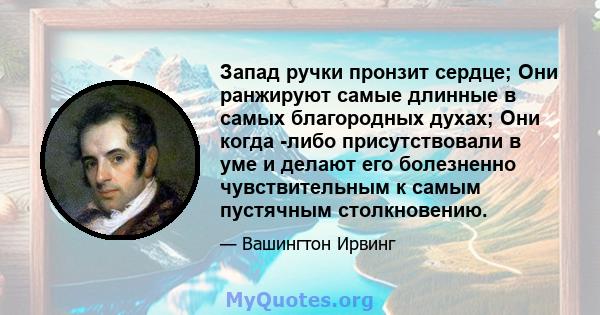 Запад ручки пронзит сердце; Они ранжируют самые длинные в самых благородных духах; Они когда -либо присутствовали в уме и делают его болезненно чувствительным к самым пустячным столкновению.