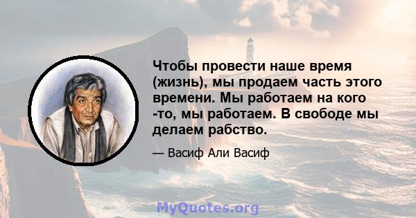 Чтобы провести наше время (жизнь), мы продаем часть этого времени. Мы работаем на кого -то, мы работаем. В свободе мы делаем рабство.