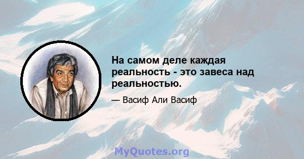 На самом деле каждая реальность - это завеса над реальностью.