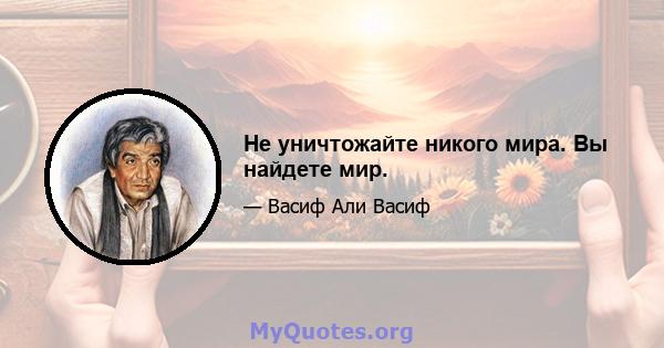 Не уничтожайте никого мира. Вы найдете мир.