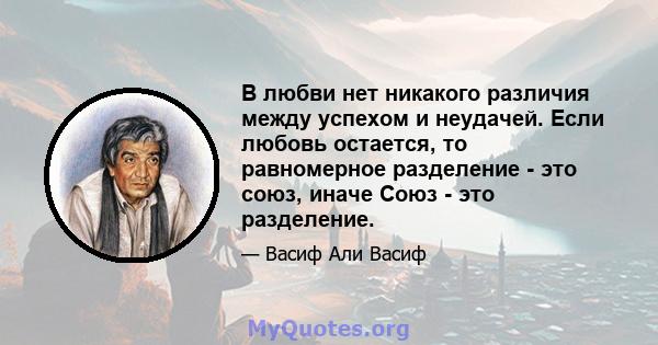 В любви нет никакого различия между успехом и неудачей. Если любовь остается, то равномерное разделение - это союз, иначе Союз - это разделение.