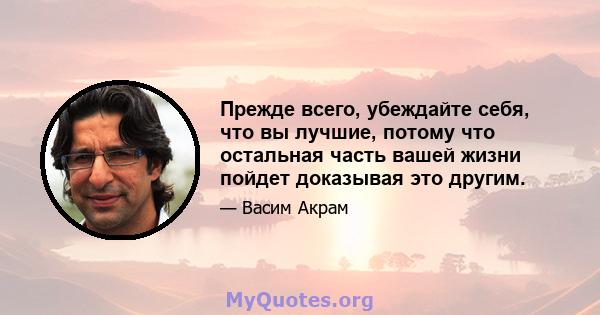 Прежде всего, убеждайте себя, что вы лучшие, потому что остальная часть вашей жизни пойдет доказывая это другим.