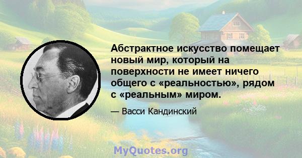 Абстрактное искусство помещает новый мир, который на поверхности не имеет ничего общего с «реальностью», рядом с «реальным» миром.