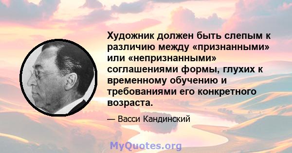 Художник должен быть слепым к различию между «признанными» или «непризнанными» соглашениями формы, глухих к временному обучению и требованиями его конкретного возраста.