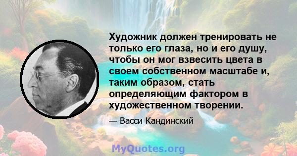 Художник должен тренировать не только его глаза, но и его душу, чтобы он мог взвесить цвета в своем собственном масштабе и, таким образом, стать определяющим фактором в художественном творении.