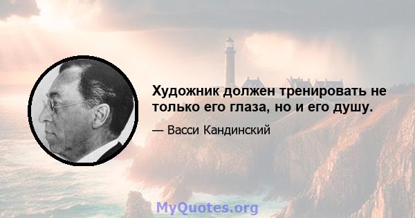 Художник должен тренировать не только его глаза, но и его душу.