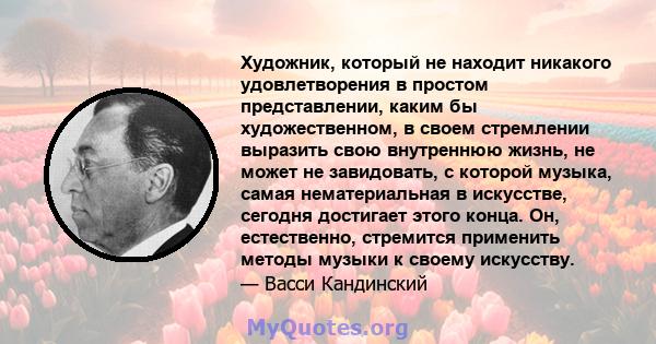 Художник, который не находит никакого удовлетворения в простом представлении, каким бы художественном, в своем стремлении выразить свою внутреннюю жизнь, не может не завидовать, с которой музыка, самая нематериальная в