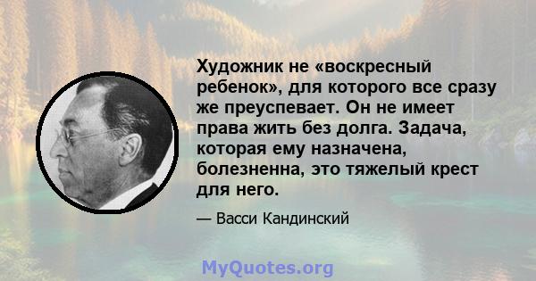 Художник не «воскресный ребенок», для которого все сразу же преуспевает. Он не имеет права жить без долга. Задача, которая ему назначена, болезненна, это тяжелый крест для него.