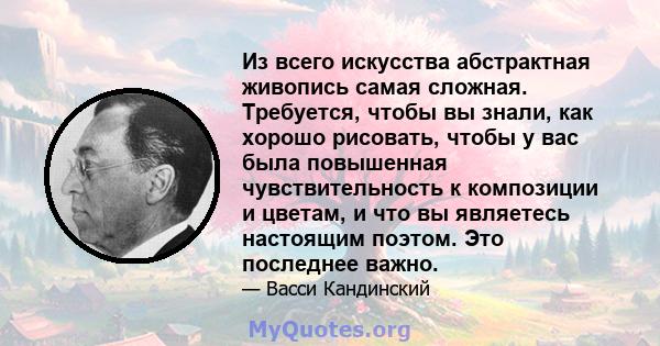 Из всего искусства абстрактная живопись самая сложная. Требуется, чтобы вы знали, как хорошо рисовать, чтобы у вас была повышенная чувствительность к композиции и цветам, и что вы являетесь настоящим поэтом. Это